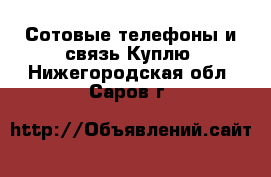 Сотовые телефоны и связь Куплю. Нижегородская обл.,Саров г.